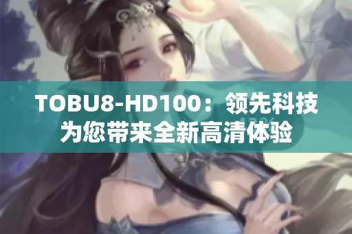 TOBU8-HD100：領(lǐng)先科技為您帶來(lái)全新高清體驗(yàn)