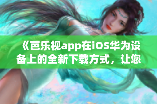 《芭樂視app在iOS華為設(shè)備上的全新下載方式，讓您暢享精彩內(nèi)容》