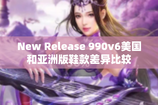 New Release 990v6美國和亞洲版鞋款差異比較