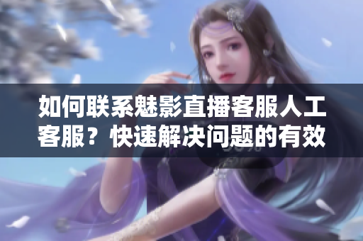 如何聯(lián)系魅影直播客服人工客服？快速解決問題的有效方法