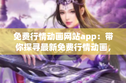 免費行情動畫網(wǎng)站app：帶你探尋最新免費行情動畫，全新體驗等你來！