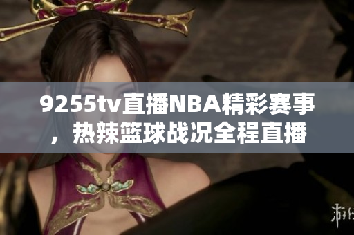 9255tv直播NBA精彩賽事，熱辣籃球戰(zhàn)況全程直播