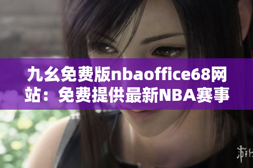 九幺免費(fèi)版nbaoffice68網(wǎng)站：免費(fèi)提供最新NBA賽事資訊與直播服務(wù)