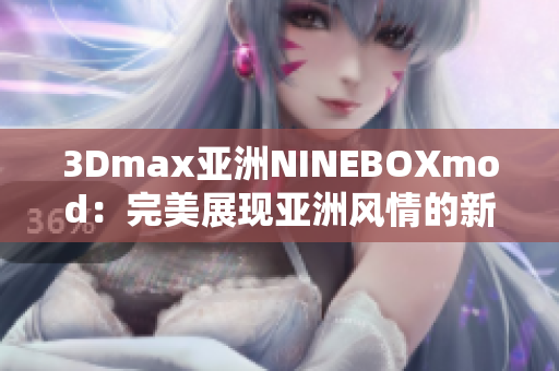 3Dmax亞洲NINEBOXmod：完美展現(xiàn)亞洲風(fēng)情的新嘗試