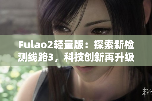 Fulao2輕量版：探索新檢測線路3，科技創(chuàng)新再升級