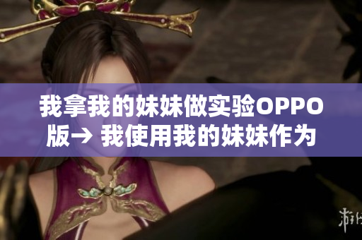 我拿我的妹妹做實驗OPPO版→ 我使用我的妹妹作為OPPO手機的實驗對象