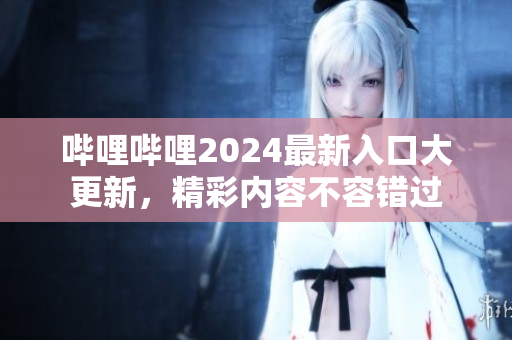 嗶哩嗶哩2024最新入口大更新，精彩內容不容錯過