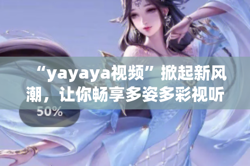 “yayaya視頻”掀起新風(fēng)潮，讓你暢享多姿多彩視聽盛宴