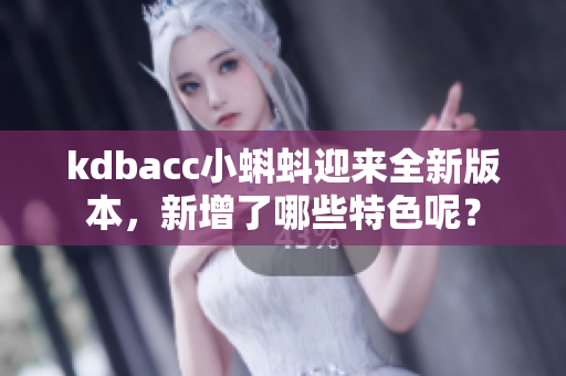 kdbacc小蝌蚪迎來(lái)全新版本，新增了哪些特色呢？