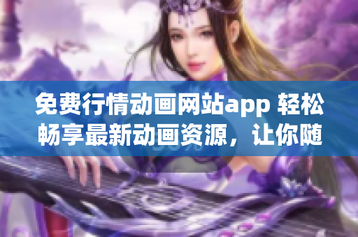 免費行情動畫網(wǎng)站app 輕松暢享最新動畫資源，讓你隨時隨地觀看