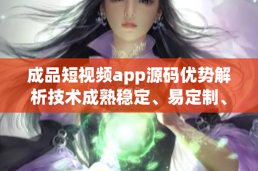 成品短視頻app源碼優(yōu)勢解析技術(shù)成熟穩(wěn)定、易定制、功能齊全