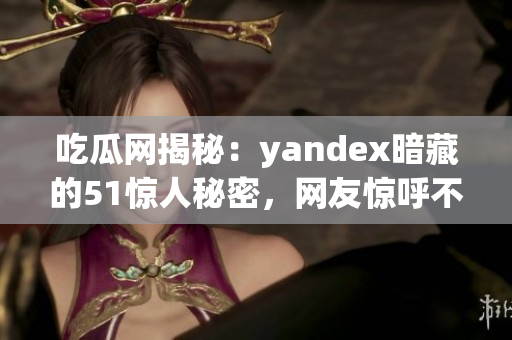 吃瓜網(wǎng)揭秘：yandex暗藏的51驚人秘密，網(wǎng)友驚呼不止