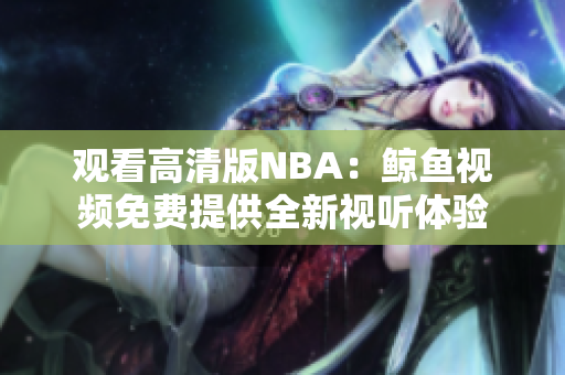 觀看高清版NBA：鯨魚視頻免費(fèi)提供全新視聽體驗(yàn)