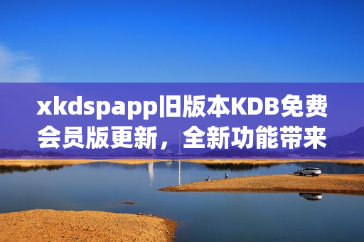 xkdspapp舊版本KDB免費會員版更新，全新功能帶來更優(yōu)體驗