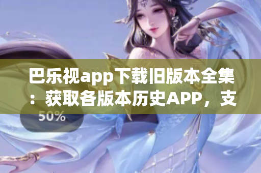 巴樂視app下載舊版本全集：獲取各版本歷史APP，支持一鍵替換安裝