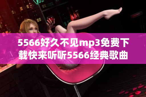 5566好久不見mp3免費(fèi)下載快來聽聽5566經(jīng)典歌曲完整高音質(zhì)音頻版