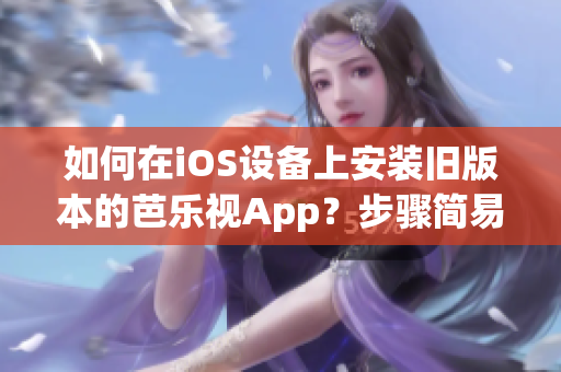 如何在iOS設(shè)備上安裝舊版本的芭樂(lè)視App？步驟簡(jiǎn)易易懂，操作輕松完成