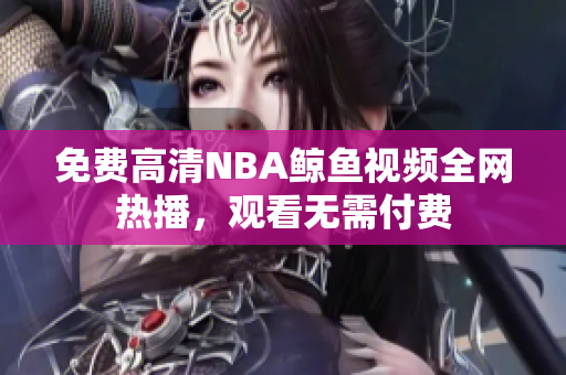 免費高清NBA鯨魚視頻全網(wǎng)熱播，觀看無需付費