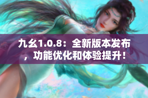 九幺1.0.8：全新版本發(fā)布，功能優(yōu)化和體驗(yàn)提升！