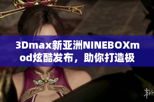 3Dmax新亞洲NINEBOXmod炫酷發(fā)布，助你打造極致設(shè)計(jì)