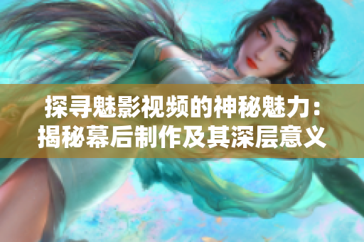 探尋魅影視頻的神秘魅力：揭秘幕后制作及其深層意義