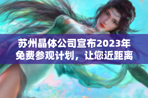 蘇州晶體公司宣布2023年免費(fèi)參觀計(jì)劃，讓您近距離了解先進(jìn)生產(chǎn)技術(shù)和創(chuàng)新研發(fā)成果