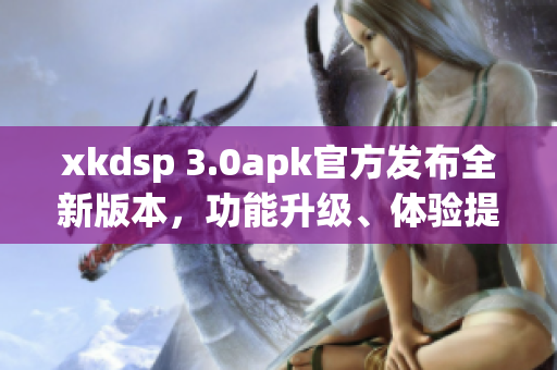 xkdsp 3.0apk官方發(fā)布全新版本，功能升級(jí)、體驗(yàn)提升