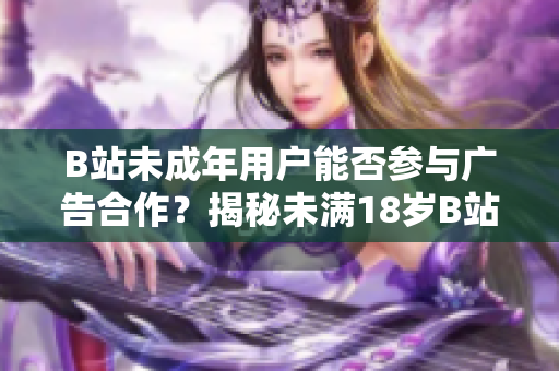 B站未成年用戶能否參與廣告合作？揭秘未滿18歲B站達(dá)人接廣告的真相