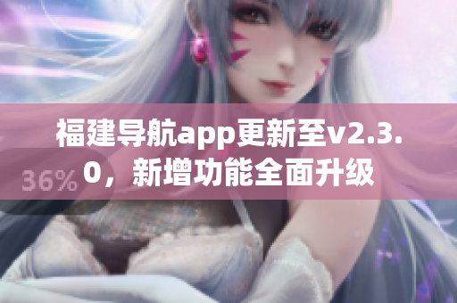 福建導(dǎo)航app更新至v2.3.0，新增功能全面升級(jí)