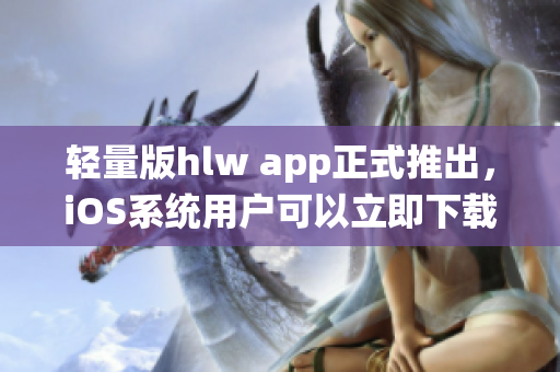 輕量版hlw app正式推出，iOS系統(tǒng)用戶可以立即下載體驗