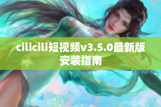 cilicili短視頻v3.5.0最新版安裝指南