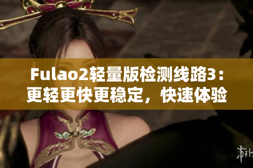 Fulao2輕量版檢測線路3：更輕更快更穩(wěn)定，快速體驗新版本感受