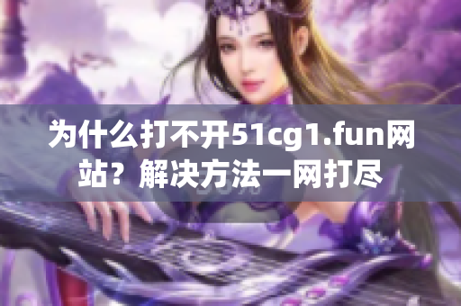 為什么打不開51cg1.fun網(wǎng)站？解決方法一網(wǎng)打盡