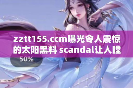 zztt155.ccm曝光令人震驚的太陽黑料 scandal讓人瞠目結舌