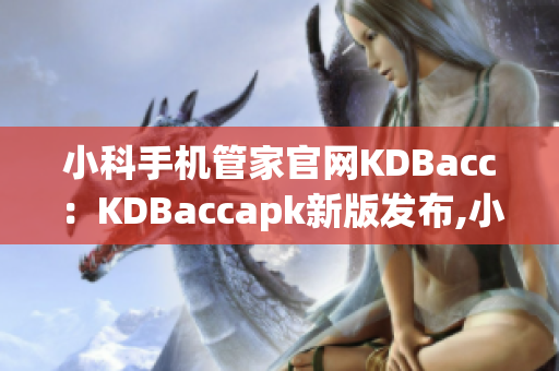 小科手機管家官網(wǎng)KDBacc：KDBaccapk新版發(fā)布,小科免費手機管家新功能介紹