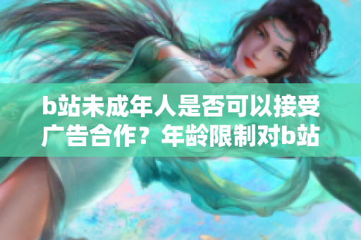 b站未成年人是否可以接受廣告合作？年齡限制對b站廣告合作的影響？