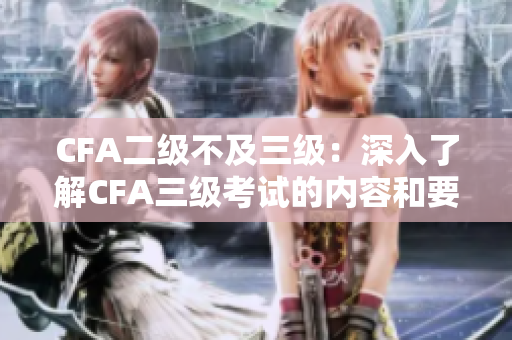 CFA二級不及三級：深入了解CFA三級考試的內(nèi)容和要求