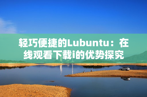 輕巧便捷的Lubuntu：在線觀看下載i的優(yōu)勢探究