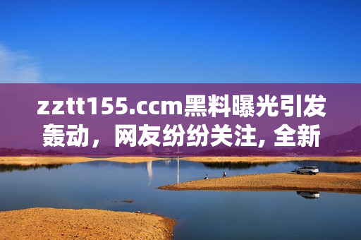 zztt155.ccm黑料曝光引發(fā)轟動(dòng)，網(wǎng)友紛紛關(guān)注, 全新視角揭露太陽黑料風(fēng)波焦點(diǎn)