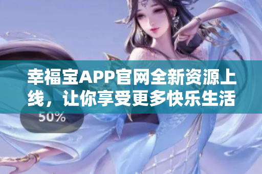 幸福寶APP官網(wǎng)全新資源上線，讓你享受更多快樂生活！