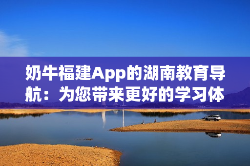 奶牛福建App的湖南教育導(dǎo)航：為您帶來更好的學(xué)習(xí)體驗