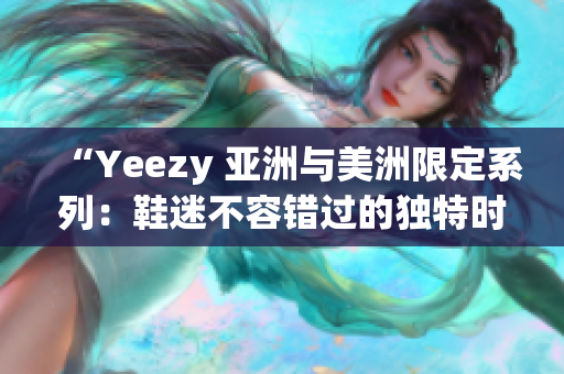 “Yeezy 亞洲與美洲限定系列：鞋迷不容錯過的獨特時尚選擇”