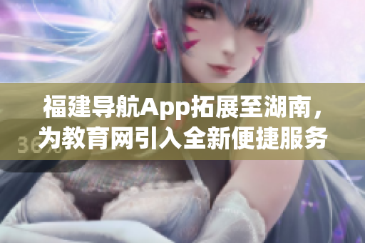 福建導航App拓展至湖南，為教育網引入全新便捷服務