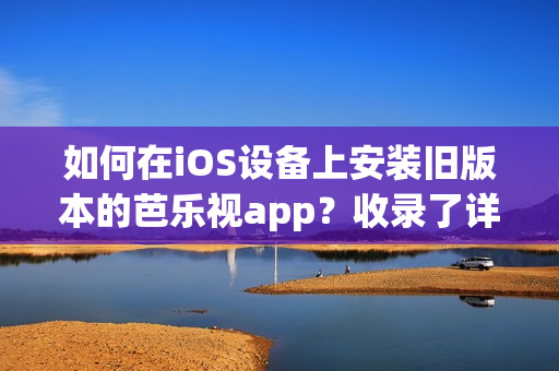 如何在iOS設(shè)備上安裝舊版本的芭樂視app？收錄了詳細(xì)步驟