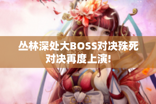 叢林深處大BOSS對決殊死對決再度上演!