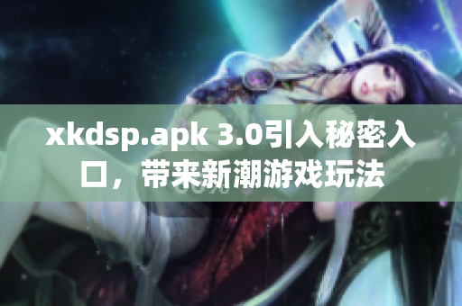 xkdsp.apk 3.0引入秘密入口，帶來(lái)新潮游戲玩法