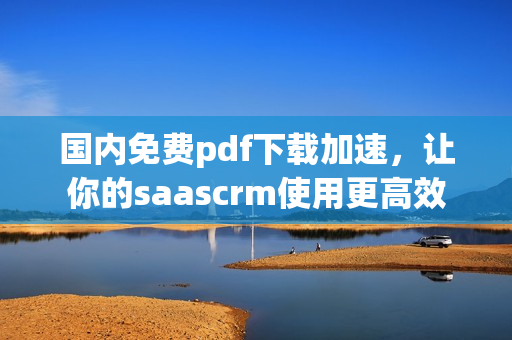 國內免費pdf下載加速，讓你的saascrm使用更高效