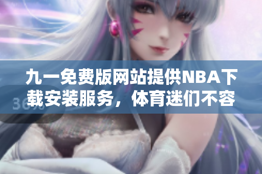 九一免費版網(wǎng)站提供NBA下載安裝服務(wù)，體育迷們不容錯過