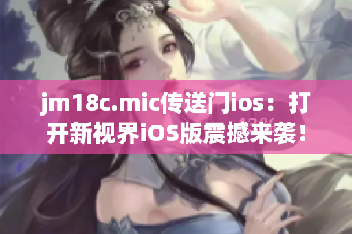 jm18c.mic傳送門ios：打開新視界iOS版震撼來襲！