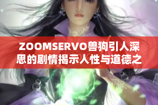 ZOOMSERVO獸狗引人深思的劇情揭示人性與道德之間的挑戰(zhàn)